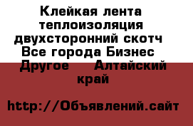 Клейкая лента, теплоизоляция, двухсторонний скотч - Все города Бизнес » Другое   . Алтайский край